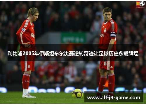 利物浦2005年伊斯坦布尔决赛逆转奇迹让足球历史永载辉煌