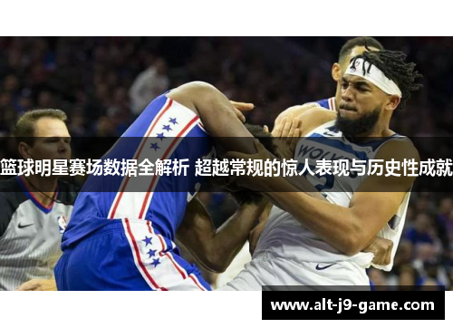篮球明星赛场数据全解析 超越常规的惊人表现与历史性成就