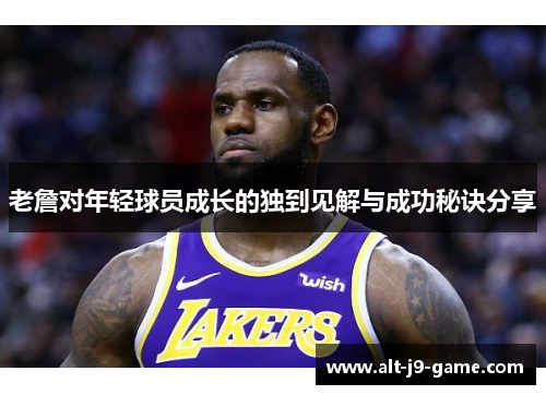 老詹对年轻球员成长的独到见解与成功秘诀分享