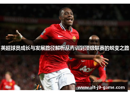 英超球员成长与发展路径解析从青训到顶级联赛的蜕变之路