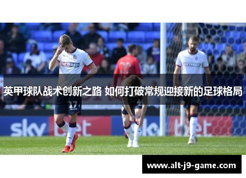 英甲球队战术创新之路 如何打破常规迎接新的足球格局