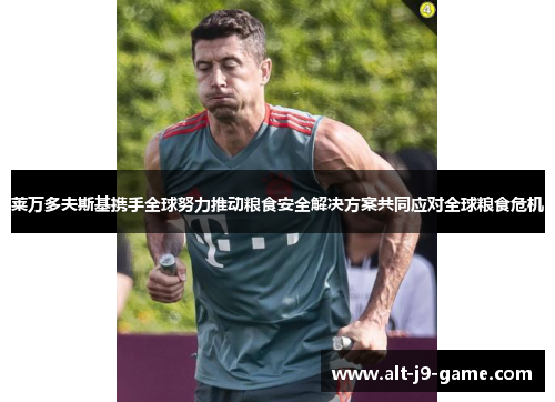 莱万多夫斯基携手全球努力推动粮食安全解决方案共同应对全球粮食危机