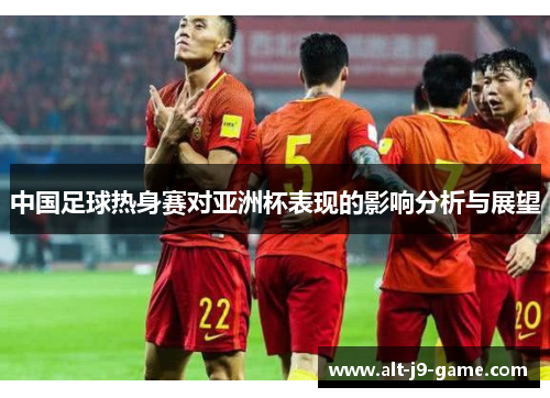 中国足球热身赛对亚洲杯表现的影响分析与展望