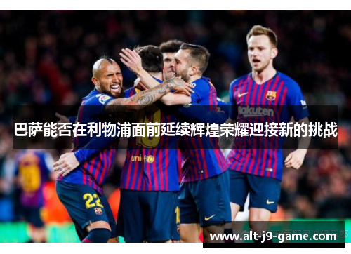 巴萨能否在利物浦面前延续辉煌荣耀迎接新的挑战