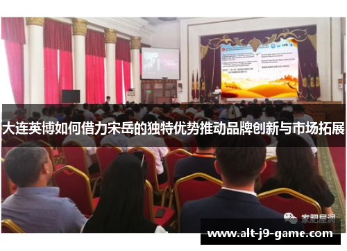 大连英博如何借力宋岳的独特优势推动品牌创新与市场拓展