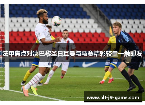 法甲焦点对决巴黎圣日耳曼与马赛精彩较量一触即发