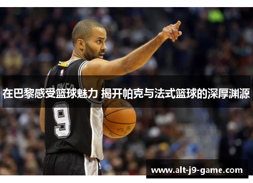 在巴黎感受篮球魅力 揭开帕克与法式篮球的深厚渊源