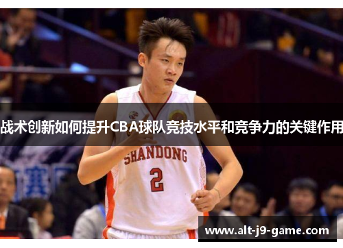 战术创新如何提升CBA球队竞技水平和竞争力的关键作用