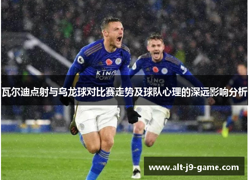 瓦尔迪点射与乌龙球对比赛走势及球队心理的深远影响分析