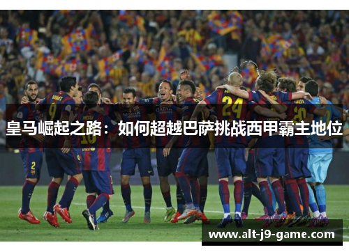 皇马崛起之路：如何超越巴萨挑战西甲霸主地位