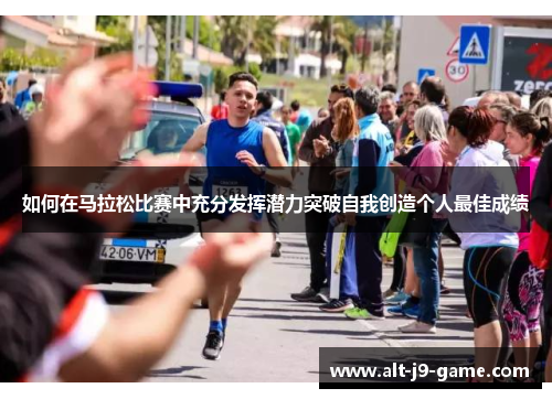 如何在马拉松比赛中充分发挥潜力突破自我创造个人最佳成绩