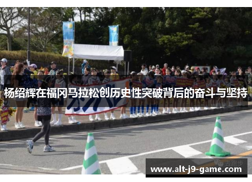 杨绍辉在福冈马拉松创历史性突破背后的奋斗与坚持