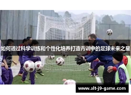 如何通过科学训练和个性化培养打造青训中的足球未来之星