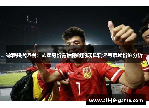德转数据透视：武磊身价背后隐藏的成长轨迹与市场价值分析