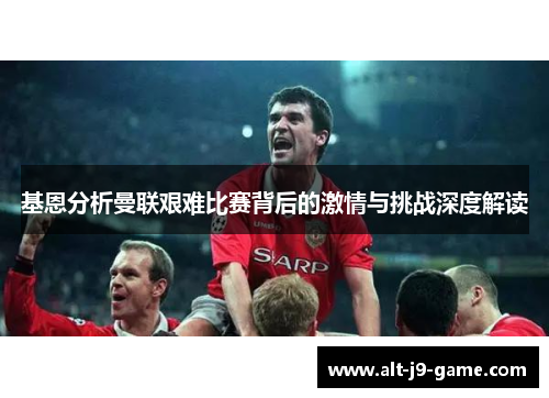 基恩分析曼联艰难比赛背后的激情与挑战深度解读