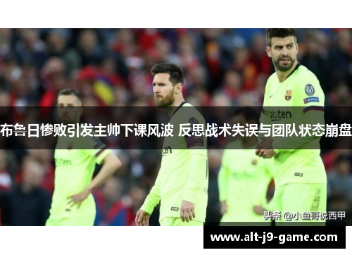 布鲁日惨败引发主帅下课风波 反思战术失误与团队状态崩盘