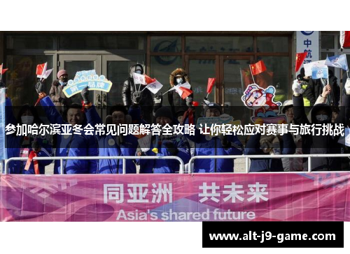 参加哈尔滨亚冬会常见问题解答全攻略 让你轻松应对赛事与旅行挑战