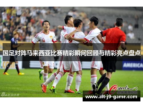 国足对阵马来西亚比赛精彩瞬间回顾与精彩亮点盘点