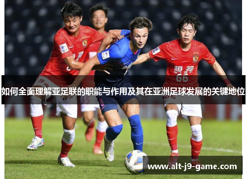 如何全面理解亚足联的职能与作用及其在亚洲足球发展的关键地位