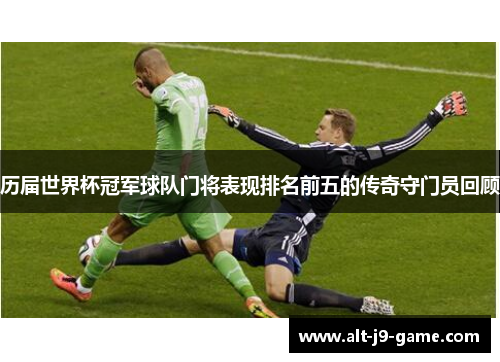 历届世界杯冠军球队门将表现排名前五的传奇守门员回顾