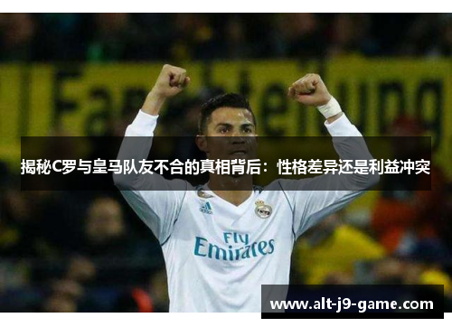 揭秘C罗与皇马队友不合的真相背后：性格差异还是利益冲突