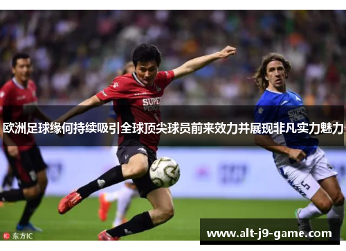 欧洲足球缘何持续吸引全球顶尖球员前来效力并展现非凡实力魅力