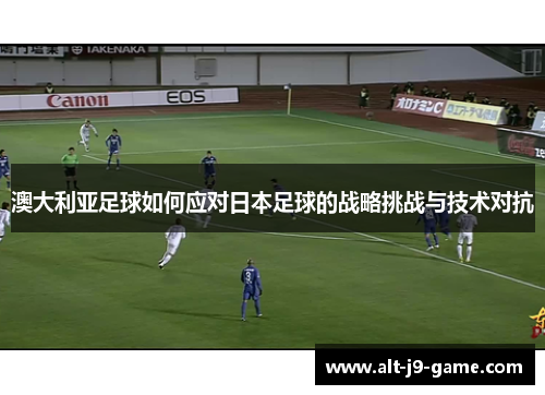 澳大利亚足球如何应对日本足球的战略挑战与技术对抗
