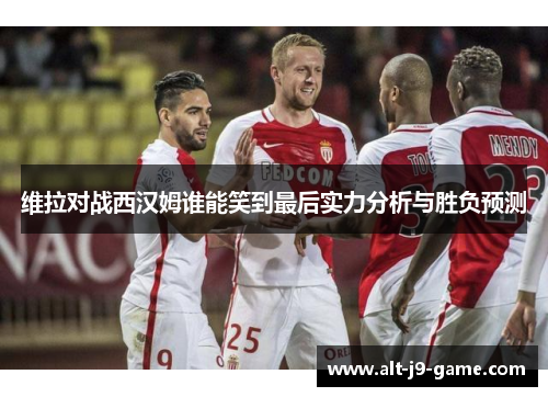 维拉对战西汉姆谁能笑到最后实力分析与胜负预测