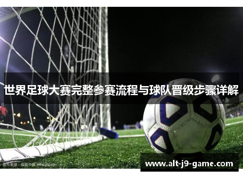 世界足球大赛完整参赛流程与球队晋级步骤详解