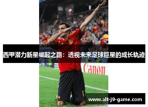 西甲潜力新星崛起之路：透视未来足球巨星的成长轨迹