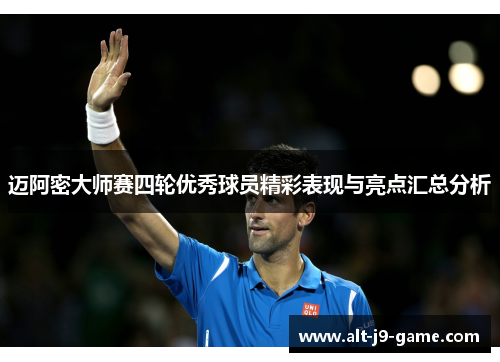 迈阿密大师赛四轮优秀球员精彩表现与亮点汇总分析 迈阿密大师赛四轮优秀球员精彩表现与亮点汇总分析