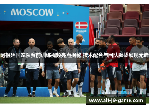 阿根廷国家队赛前训练视频亮点揭秘 技术配合与团队默契展现无遗