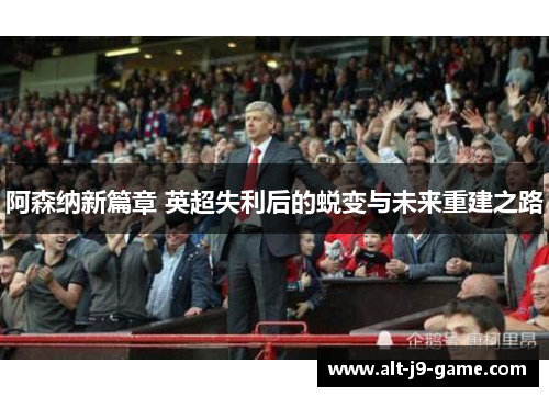 阿森纳新篇章 英超失利后的蜕变与未来重建之路