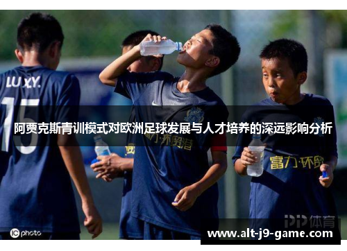 阿贾克斯青训模式对欧洲足球发展与人才培养的深远影响分析 阿贾克斯青训模式对欧洲足球发展与人才培养的深远影响分析