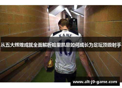 从五大辉煌成就全面解析哈里凯恩如何成长为足坛顶级射手