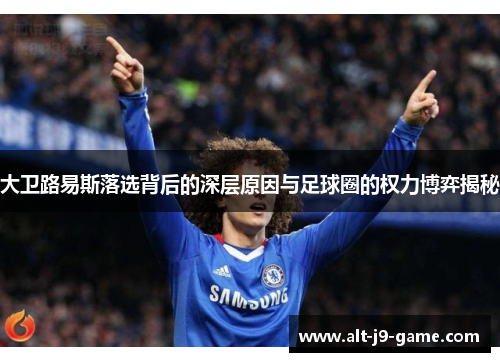 大卫路易斯落选背后的深层原因与足球圈的权力博弈揭秘 大卫路易斯落选背后的深层原因与足球圈的权力博弈揭秘