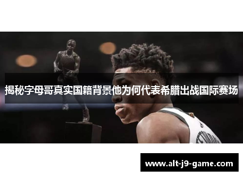 揭秘字母哥真实国籍背景他为何代表希腊出战国际赛场