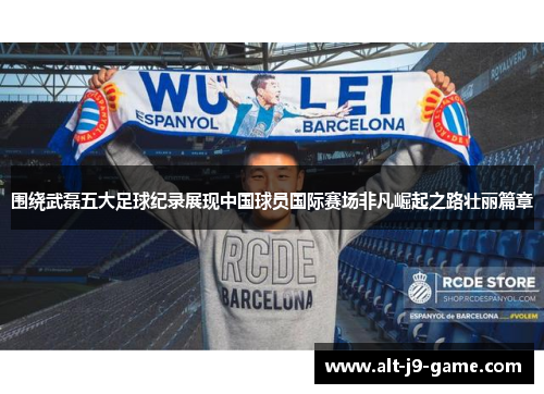 围绕武磊五大足球纪录展现中国球员国际赛场非凡崛起之路壮丽篇章