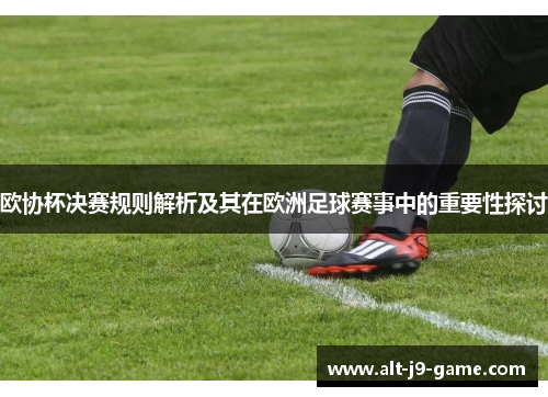 欧协杯决赛规则解析及其在欧洲足球赛事中的重要性探讨