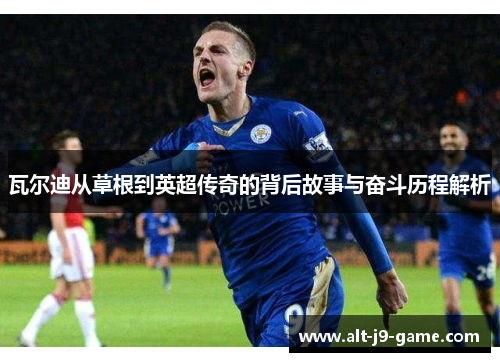 瓦尔迪从草根到英超传奇的背后故事与奋斗历程解析