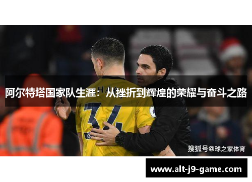 阿尔特塔国家队生涯：从挫折到辉煌的荣耀与奋斗之路