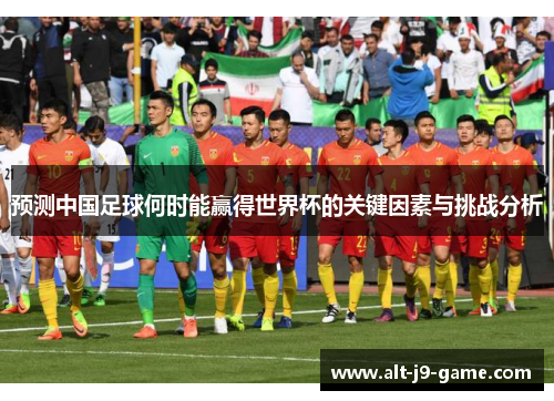 预测中国足球何时能赢得世界杯的关键因素与挑战分析