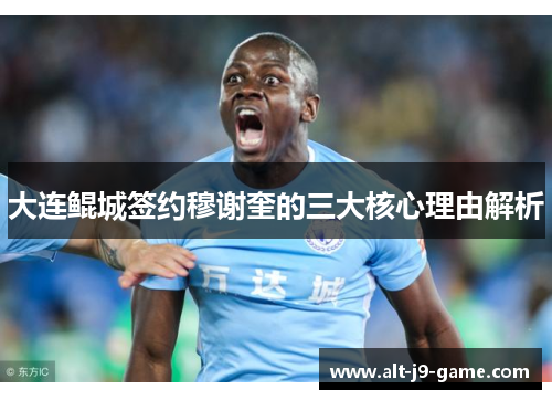 大连鲲城签约穆谢奎的三大核心理由解析 大连鲲城签约穆谢奎的三大核心理由解析