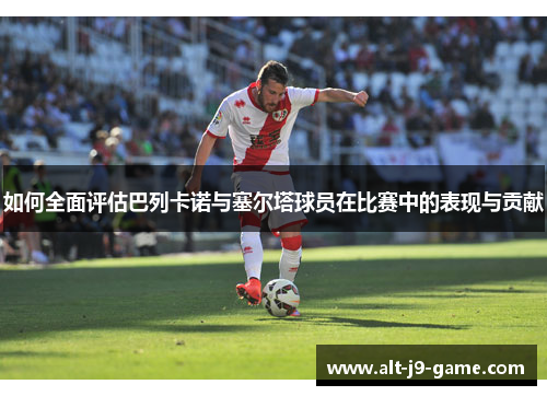 如何全面评估巴列卡诺与塞尔塔球员在比赛中的表现与贡献 如何全面评估巴列卡诺与塞尔塔球员在比赛中的表现与贡献