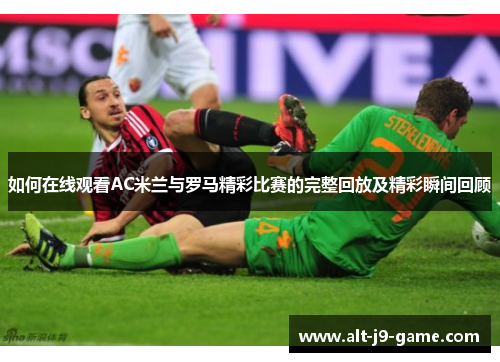 如何在线观看AC米兰与罗马精彩比赛的完整回放及精彩瞬间回顾