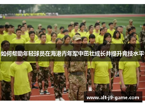 如何帮助年轻球员在海港青年军中茁壮成长并提升竞技水平