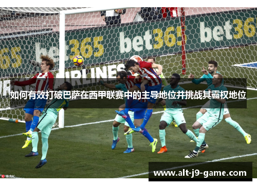 如何有效打破巴萨在西甲联赛中的主导地位并挑战其霸权地位