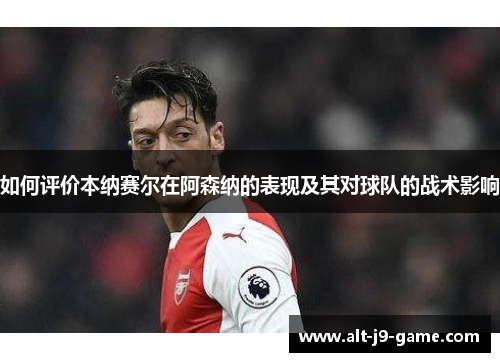 如何评价本纳赛尔在阿森纳的表现及其对球队的战术影响 如何评价本纳赛尔在阿森纳的表现及其对球队的战术影响