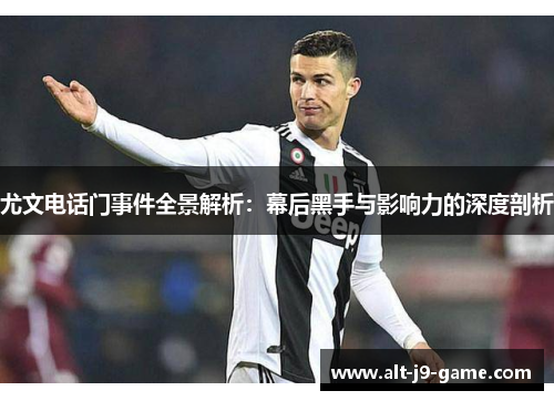 尤文电话门事件全景解析：幕后黑手与影响力的深度剖析