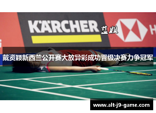 戴资颖新西兰公开赛大放异彩成功晋级决赛力争冠军 戴资颖新西兰公开赛大放异彩成功晋级决赛力争冠军
